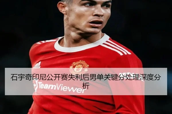石宇奇印尼公开赛失利后男单关键分处理深度分析